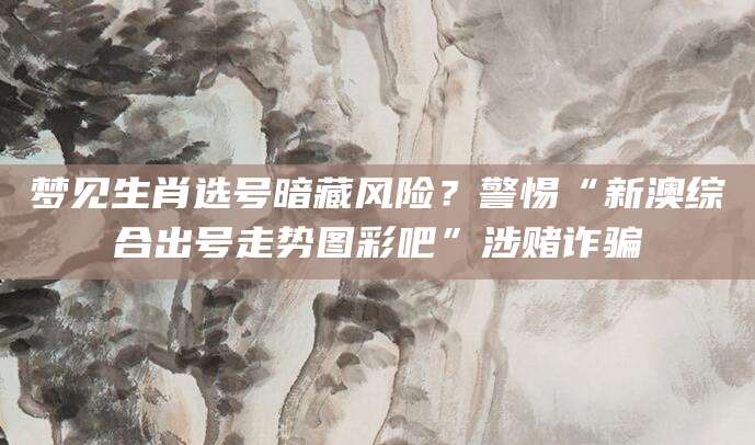 梦见生肖选号暗藏风险？警惕“新澳综合出号走势图彩吧”涉赌诈骗