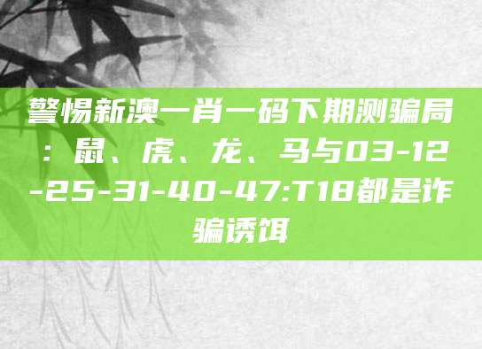 警惕新澳一肖一码下期测骗局：鼠、虎、龙、马与03-12-25-31-40-47:T18都是诈骗诱饵