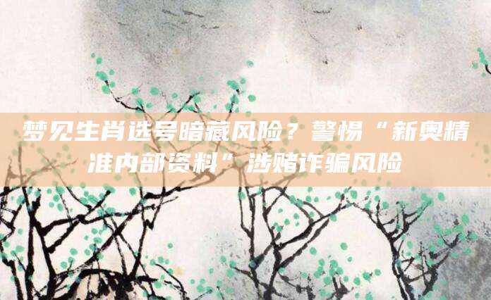 梦见生肖选号暗藏风险？警惕“新奥精准内部资料”涉赌诈骗风险