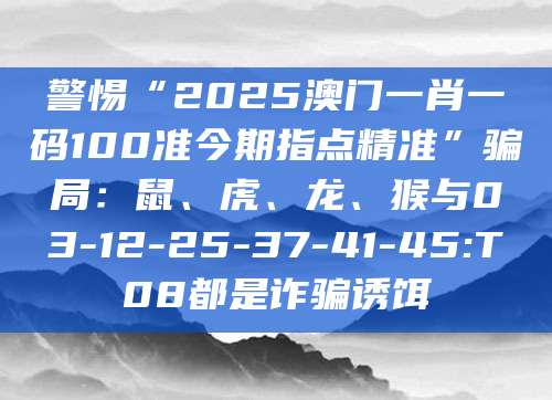 警惕“2025澳门一肖一码100准今期指点精准”骗局:鼠、虎、龙、猴与03-12-25-37-41-45:T08都是诈骗诱饵