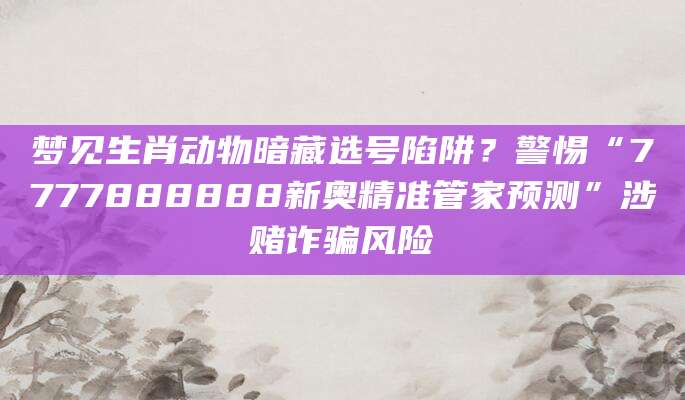 梦见生肖动物暗藏选号陷阱？警惕“7777888888新奥精准管家预测”涉赌诈骗风险