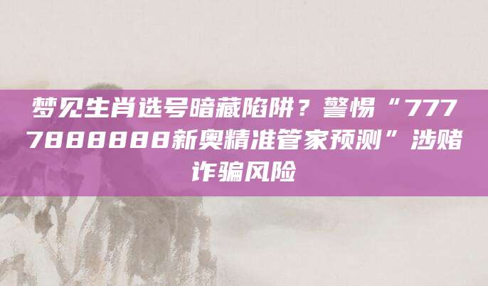 梦见生肖选号暗藏陷阱？警惕“7777888888新奥精准管家预测”涉赌诈骗风险