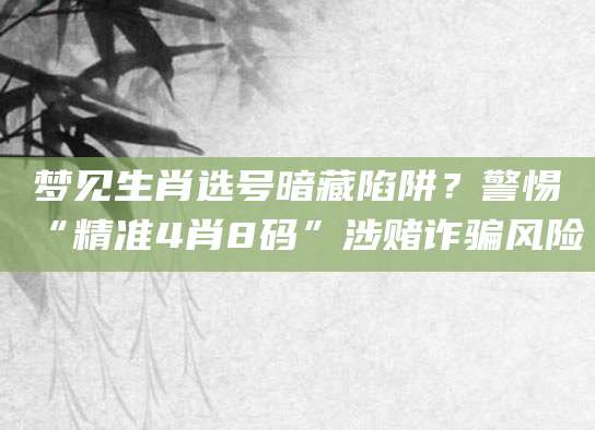 梦见生肖选号暗藏陷阱？警惕“精准4肖8码”涉赌诈骗风险