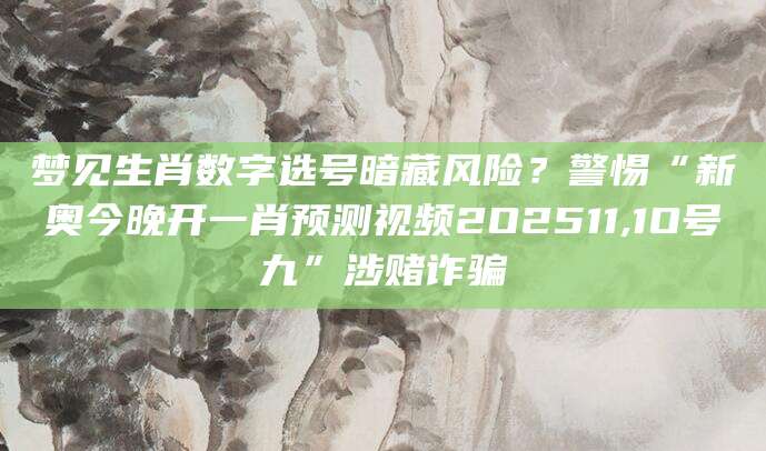 梦见生肖数字选号暗藏风险？警惕“新奥今晚开一肖预测视频2O2511,1O号九”涉赌诈骗