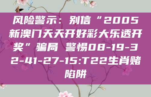 风险警示：别信“2005新澳门天天开好彩大乐透开奖”骗局 警惕08-19-32-41-27-15:T22生肖赌陷阱