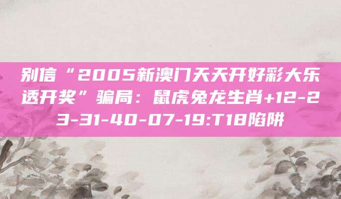 别信“2005新澳门天天开好彩大乐透开奖”骗局：鼠虎兔龙生肖+12-23-31-40-07-19:T18陷阱