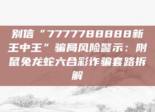 别信“7777788888新王中王”骗局风险警示：附鼠兔龙蛇六合彩诈骗套路拆解