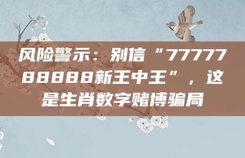 风险警示：别信“7777788888新王中王”，这是生肖数字赌博骗局