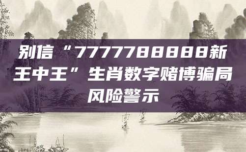 别信“7777788888新王中王”生肖数字赌博骗局风险警示