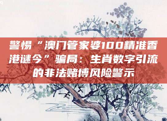警惕“澳门管家婆100精准香港谜今”骗局：生肖数字引流的非法赌博风险警示