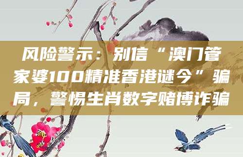 风险警示：别信“澳门管家婆100精准香港谜今”骗局，警惕生肖数字赌博诈骗