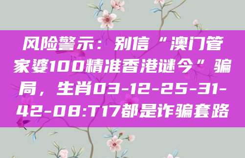风险警示：别信“澳门管家婆100精准香港谜今”骗局，生肖03-12-25-31-42-08:T17都是诈骗套路