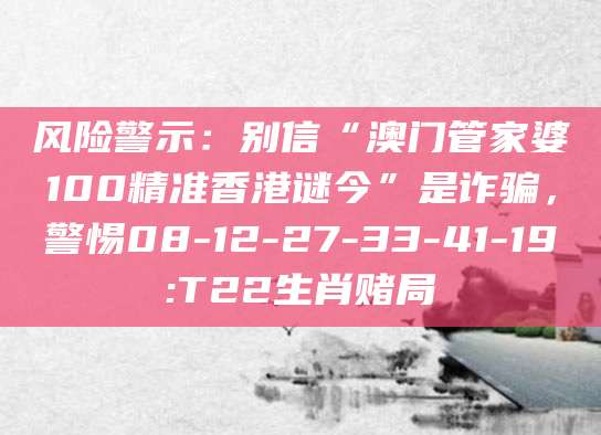 风险警示：别信“澳门管家婆100精准香港谜今”是诈骗，警惕08-12-27-33-41-19:T22生肖赌局