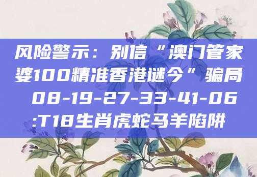 风险警示：别信“澳门管家婆100精准香港谜今”骗局 08-19-27-33-41-06:T18生肖虎蛇马羊陷阱