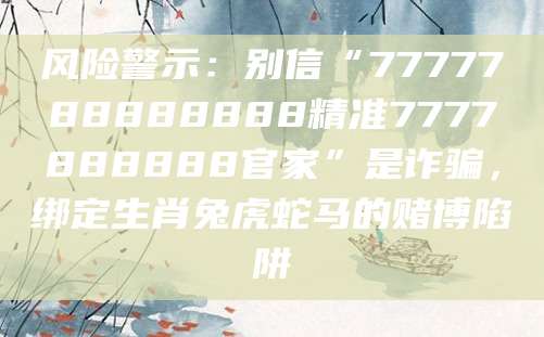 风险警示：别信“7777788888888精准7777888888官家”是诈骗，绑定生肖兔虎蛇马的赌博陷阱