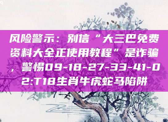 风险警示：别信“大三巴免费资料大全正使用教程”是诈骗，警惕09-18-27-33-41-02:T18生肖牛虎蛇马陷阱