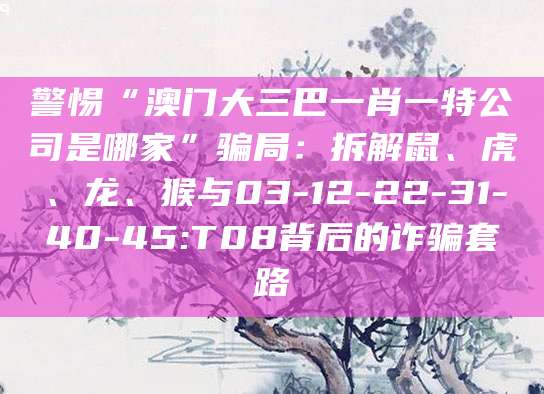 警惕“澳门大三巴一肖一特公司是哪家”骗局：拆解鼠、虎、龙、猴与03-12-22-31-40-45:T08背后的诈骗套路
