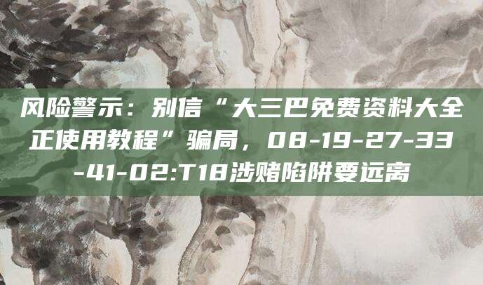 风险警示：别信“大三巴免费资料大全正使用教程”骗局，08-19-27-33-41-02:T18涉赌陷阱要远离