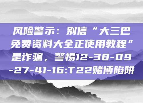 风险警示：别信“大三巴免费资料大全正使用教程”是诈骗，警惕12-38-09-27-41-16:T22赌博陷阱