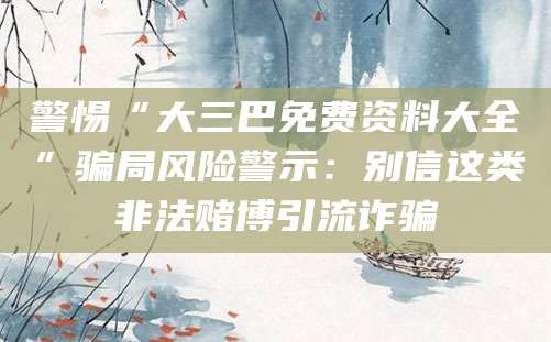 警惕“大三巴免费资料大全”骗局风险警示：别信这类非法赌博引流诈骗