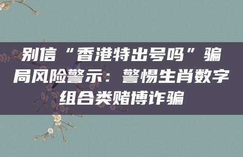 别信“香港特出号吗”骗局风险警示：警惕生肖数字组合类赌博诈骗