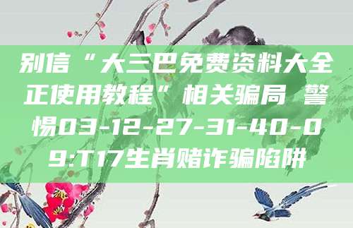 别信“大三巴免费资料大全正使用教程”相关骗局 警惕03-12-27-31-40-09:T17生肖赌诈骗陷阱