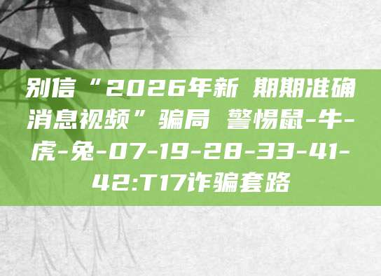 别信“2026年新奧期期准确消息视频”骗局 警惕鼠-牛-虎-兔-07-19-28-33-41-42:T17诈骗套路