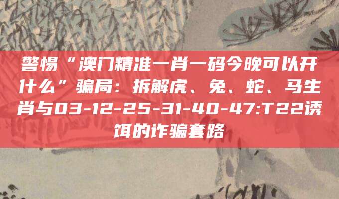 警惕“澳门精准一肖一码今晚可以开什么”骗局：拆解虎、兔、蛇、马生肖与03-12-25-31-40-47:T22诱饵的诈骗套路