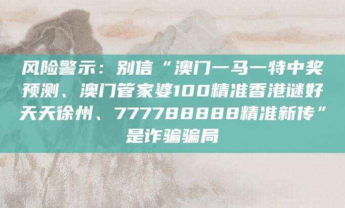 风险警示：别信“澳门一马一特中奖预测、澳门管家婆100精准香港谜好天天徐州、777788888精准新传”是诈骗骗局