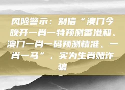 风险警示：别信“澳门今晚开一肖一特预测香港和、澳门一肖一码预测精准、一肖一马”，实为生肖赌诈骗