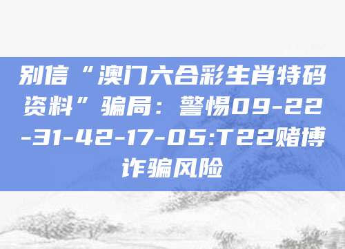 别信“澳门六合彩生肖特码资料”骗局:警惕09-22-31-42-17-05:T22赌博诈骗风险