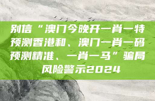 别信“澳门今晚开一肖一特预测香港和、澳门一肖一码预测精准、一肖一马”骗局 风险警示2024