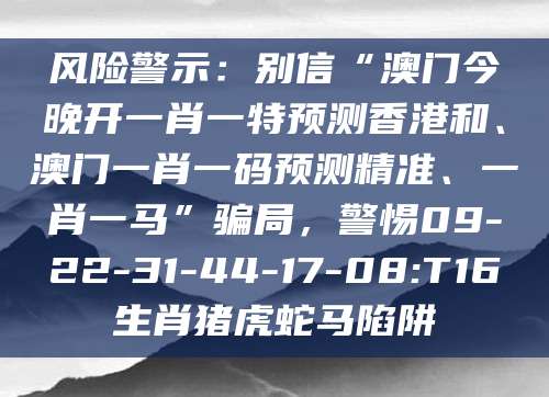 风险警示：别信“澳门今晚开一肖一特预测香港和、澳门一肖一码预测精准、一肖一马”骗局，警惕09-22-31-44-17-08:T16生肖猪虎蛇马陷阱