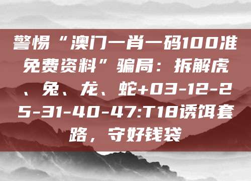 警惕“澳门一肖一码100准免费资料”骗局：拆解虎、兔、龙、蛇+03-12-25-31-40-47:T18诱饵套路，守好钱袋