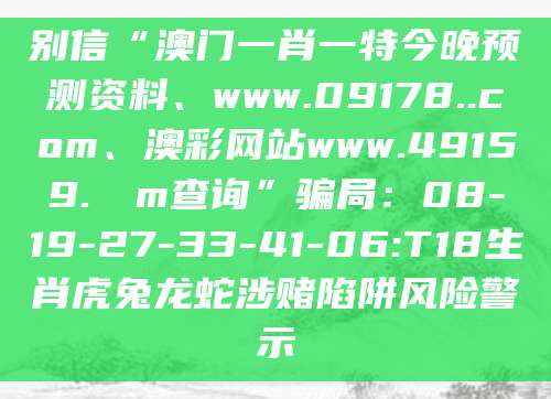 别信“澳门一肖一特今晚预测资料、www.09178..com、澳彩网站www.49159.соm查询”骗局:08-19-27-33-41-06:T18生肖虎兔龙蛇涉赌陷阱风险警示