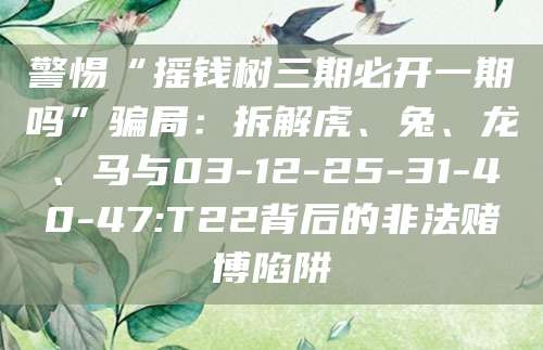 警惕“摇钱树三期必开一期吗”骗局：拆解虎、兔、龙、马与03-12-25-31-40-47:T22背后的非法赌博陷阱