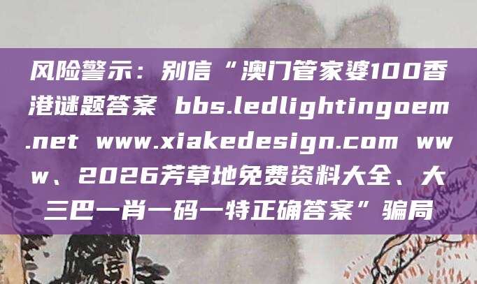 风险警示:别信“澳门管家婆100香港谜题答案 bbs.ledlightingoem.net www.xiakedesign.com www、2026芳草地免费资料大全、大三巴一肖一码一特正确答案”骗局
