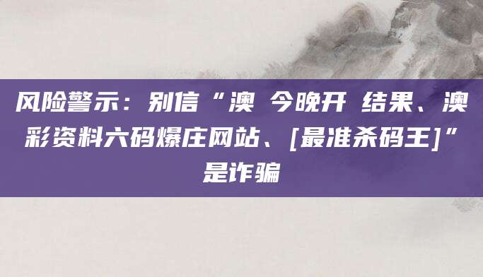 风险警示：别信“澳門今晚开獎结果、澳彩资料六码爆庄网站、[最准杀码王]”是诈骗