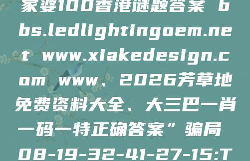风险警示:别信“澳门管家婆100香港谜题答案 bbs.ledlightingoem.net www.xiakedesign.com www、2026芳草地免费资料大全、大三巴一肖一码一特正确答案”骗局 08-19-32-41-27-15:T17 生肖蛇虎马鸡