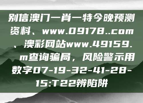 别信澳门一肖一特今晚预测资料、www.09178..com、澳彩网站www.49159.соm查询骗局,风险警示用数字07-19-32-41-28-15:T22辨陷阱