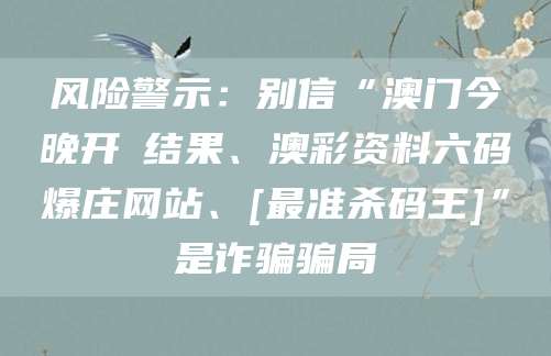 风险警示：别信“澳门今晚开獎结果、澳彩资料六码爆庄网站、[最准杀码王]”是诈骗骗局