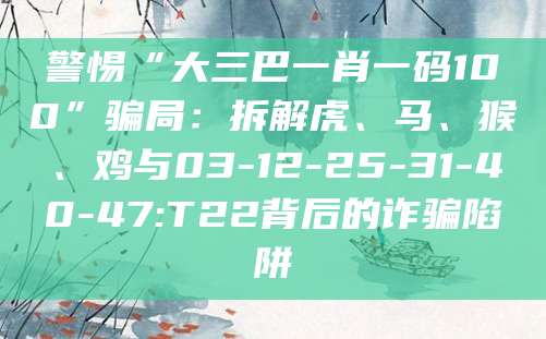 警惕“大三巴一肖一码100”骗局：拆解虎、马、猴、鸡与03-12-25-31-40-47:T22背后的诈骗陷阱