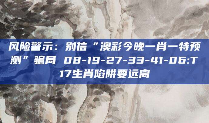 风险警示：别信“澳彩今晚一肖一特预测”骗局 08-19-27-33-41-06:T17生肖陷阱要远离