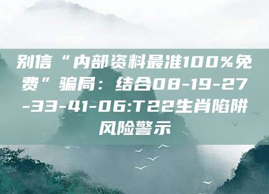 别信“内部资料最准100%免费”骗局：结合08-19-27-33-41-06:T22生肖陷阱风险警示