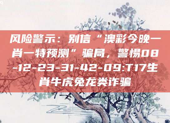 风险警示：别信“澳彩今晚一肖一特预测”骗局，警惕08-12-23-31-42-09:T17生肖牛虎兔龙类诈骗