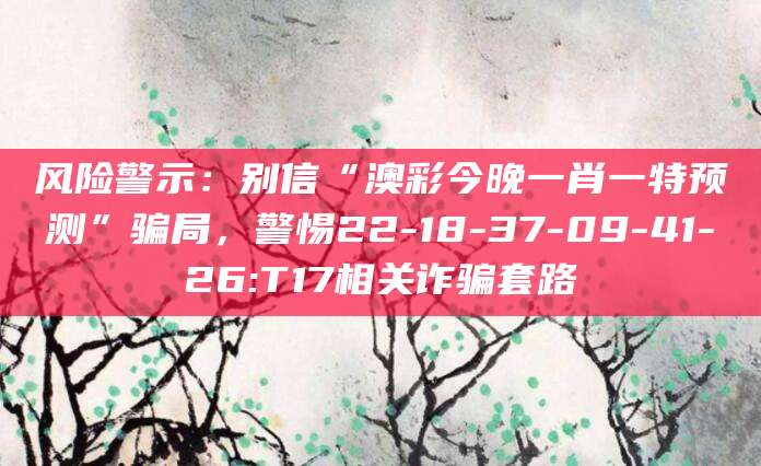 风险警示：别信“澳彩今晚一肖一特预测”骗局，警惕22-18-37-09-41-26:T17相关诈骗套路
