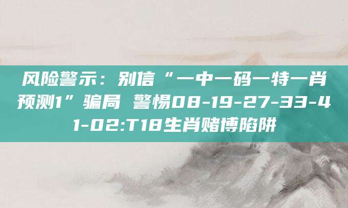 风险警示：别信“一中一码一特一肖预测1”骗局 警惕08-19-27-33-41-02:T18生肖赌博陷阱