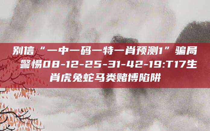 别信“一中一码一特一肖预测1”骗局 警惕08-12-25-31-42-19:T17生肖虎兔蛇马类赌博陷阱