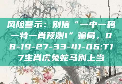 风险警示：别信“一中一码一特一肖预测1”骗局，08-19-27-33-41-06:T17生肖虎兔蛇马别上当