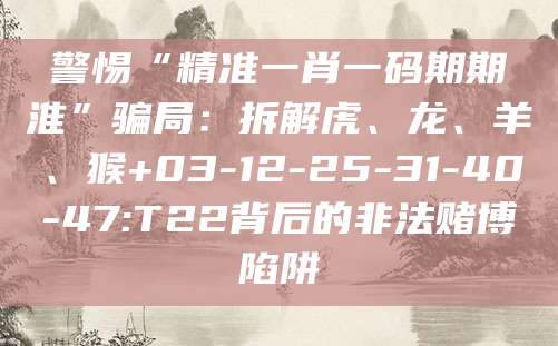 警惕“精准一肖一码期期淮”骗局:拆解虎、龙、羊、猴+03-12-25-31-40-47:T22背后的非法赌博陷阱